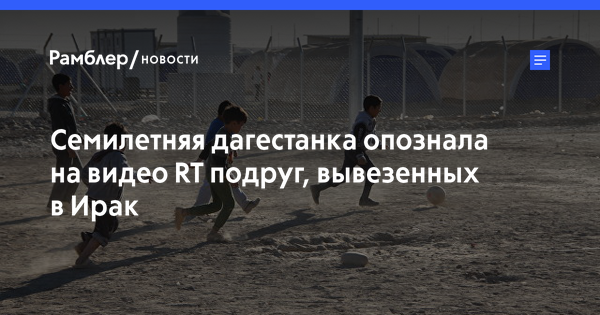 Семилетняя дагестанка опознала на видео RT подруг, вывезенных в Ирак